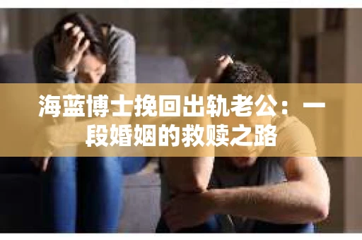 海蓝博士挽回出轨老公：一段婚姻的救赎之路