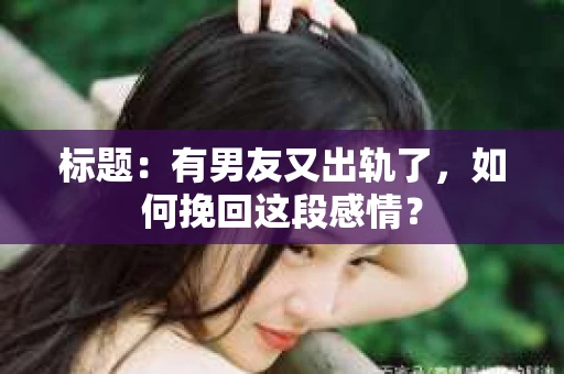 标题：有男友又出轨了，如何挽回这段感情？