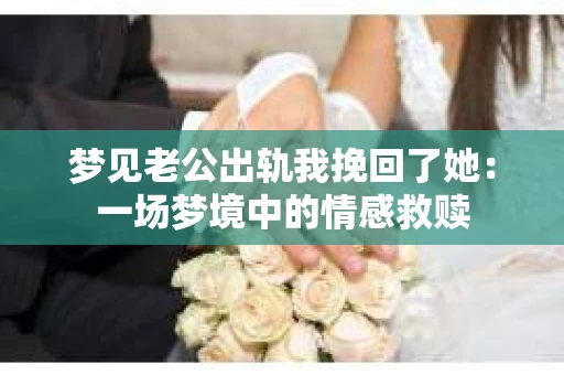 梦见老公出轨我挽回了她：一场梦境中的情感救赎
