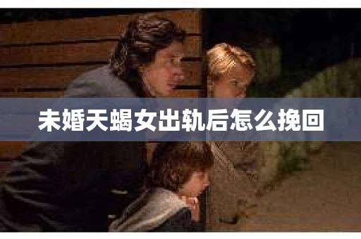 未婚天蝎女出轨后怎么挽回