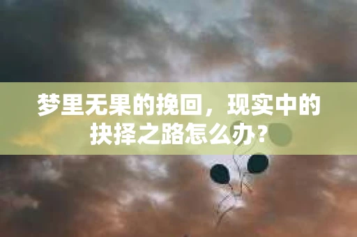 梦里无果的挽回，现实中的抉择之路怎么办？