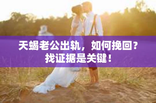 天蝎老公出轨，如何挽回？找证据是关键！