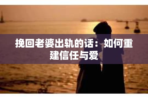 挽回老婆出轨的话：如何重建信任与爱