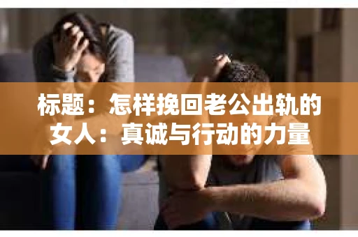 标题：怎样挽回老公出轨的女人：真诚与行动的力量