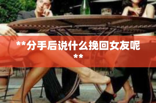 **分手后说什么挽回女友呢**