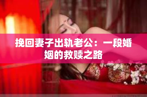 挽回妻子出轨老公：一段婚姻的救赎之路