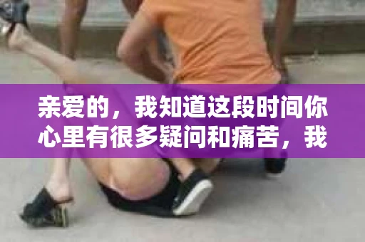 亲爱的，我知道这段时间你心里有很多疑问和痛苦，我也一样。我们在一起的时光，有欢笑也有泪水，那些美好的回忆，我永远都不会忘记。今天，我想通过这条短信，向你表达我的一些想法。