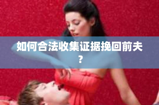 如何合法收集证据挽回前夫？