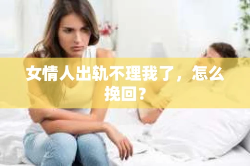 女情人出轨不理我了，怎么挽回？