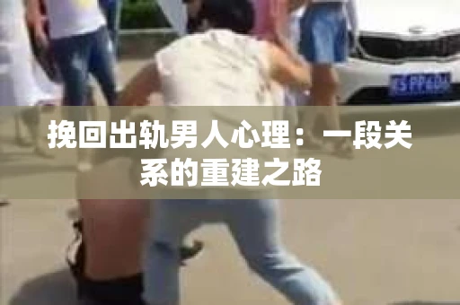 挽回出轨男人心理：一段关系的重建之路