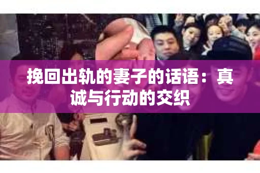 挽回出轨的妻子的话语：真诚与行动的交织