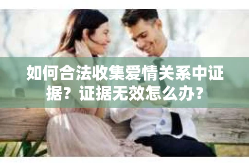 如何合法收集爱情关系中证据？证据无效怎么办？