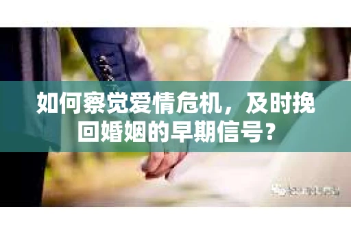 如何察觉爱情危机，及时挽回婚姻的早期信号？