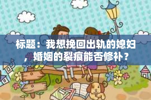 标题：我想挽回出轨的媳妇，婚姻的裂痕能否修补？
