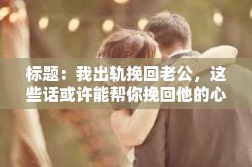 标题：我出轨挽回老公，这些话或许能帮你挽回他的心