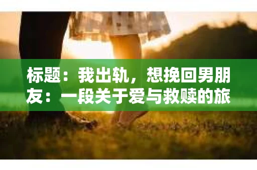 标题：我出轨，想挽回男朋友：一段关于爱与救赎的旅程