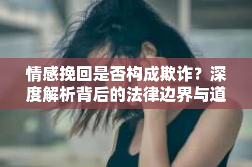 情感挽回是否构成欺诈？深度解析背后的法律边界与道德伦理