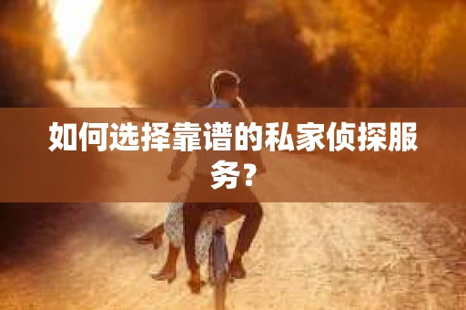 如何选择靠谱的私家侦探服务？
