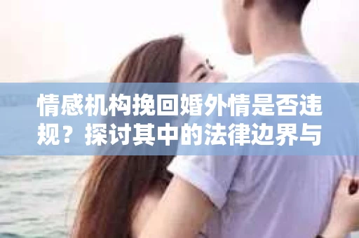 情感机构挽回婚外情是否违规？探讨其中的法律边界与伦理考量