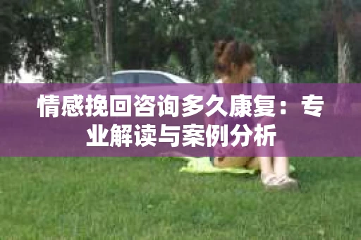 情感挽回咨询多久康复：专业解读与案例分析