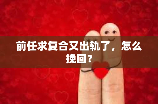 前任求复合又出轨了，怎么挽回？