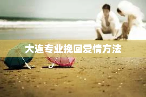 大连专业挽回爱情方法