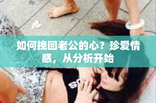 如何挽回老公的心？珍爱情感，从分析开始