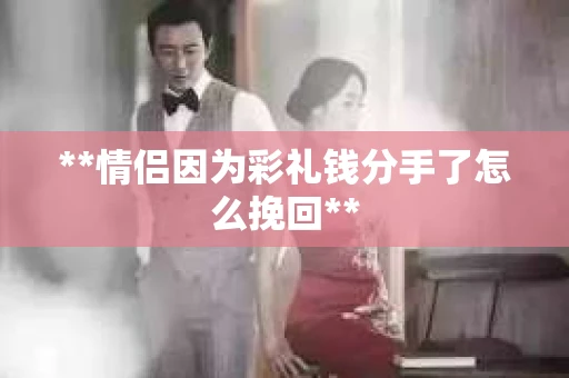**情侣因为彩礼钱分手了怎么挽回**
