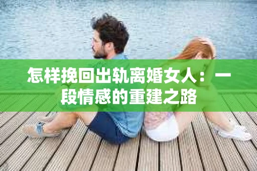 怎样挽回出轨离婚女人：一段情感的重建之路
