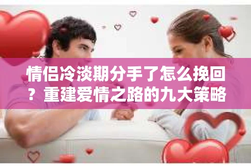 情侣冷淡期分手了怎么挽回？重建爱情之路的九大策略