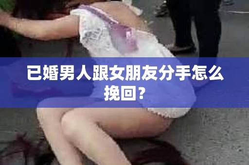 已婚男人跟女朋友分手怎么挽回？