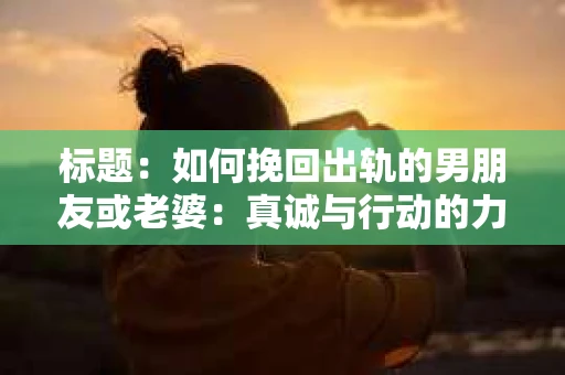 标题：如何挽回出轨的男朋友或老婆：真诚与行动的力量
