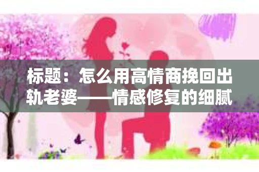 标题：怎么用高情商挽回出轨老婆——情感修复的细腻之道