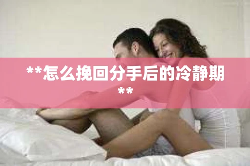 **怎么挽回分手后的冷静期**