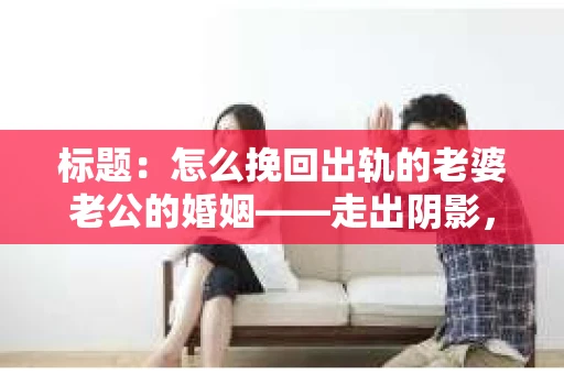 标题：怎么挽回出轨的老婆老公的婚姻——走出阴影，重建信任