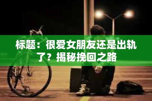 标题：很爱女朋友还是出轨了？揭秘挽回之路