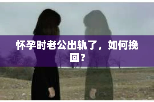 怀孕时老公出轨了，如何挽回？