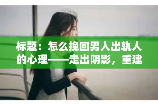 标题：怎么挽回男人出轨人的心理——走出阴影，重建信任