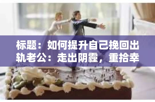 标题：如何提升自己挽回出轨老公：走出阴霾，重拾幸福