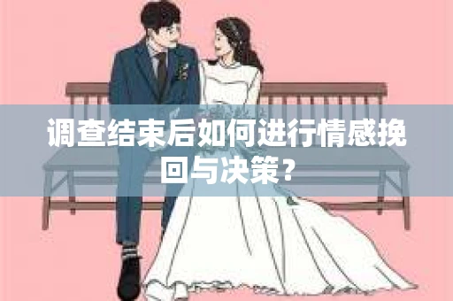 调查结束后如何进行情感挽回与决策? 调查结束后如何进行情感挽回与决策?