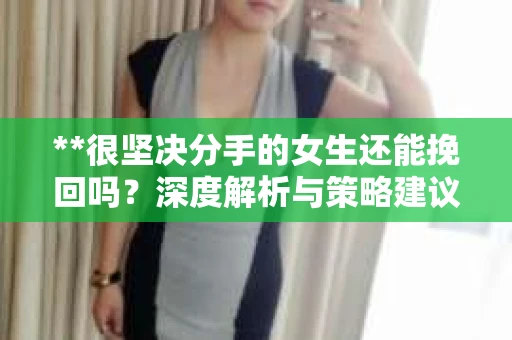 **很坚决分手的女生还能挽回吗？深度解析与策略建议**