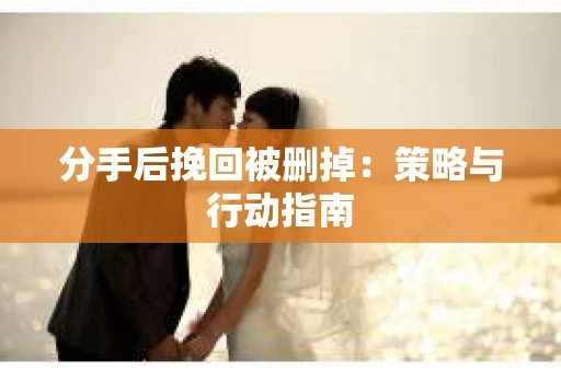 分手后挽回被删掉：策略与行动指南