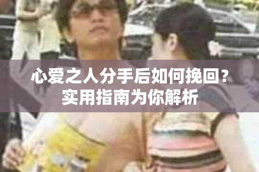 心爱之人分手后如何挽回？实用指南为你解析