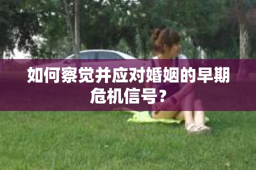 如何察觉并应对婚姻的早期危机信号? 如何察觉并应对婚姻的早期危机信号?