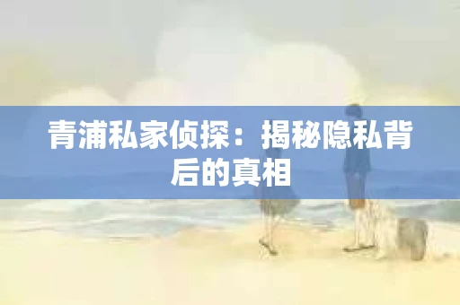青浦私家侦探：揭秘隐私背后的真相