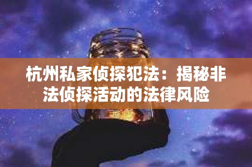 杭州私家侦探犯法：揭秘非法侦探活动的法律风险