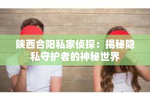 陕西合阳私家侦探：揭秘隐私守护者的神秘世界