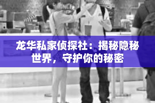 龙华私家侦探社：揭秘隐秘世界，守护你的秘密