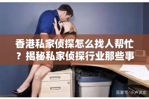 香港私家侦探怎么找人帮忙？揭秘私家侦探行业那些事儿