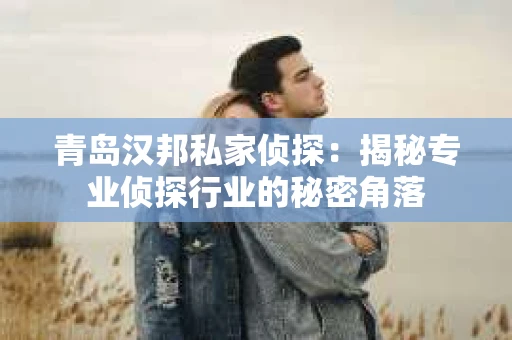 青岛汉邦私家侦探：揭秘专业侦探行业的秘密角落